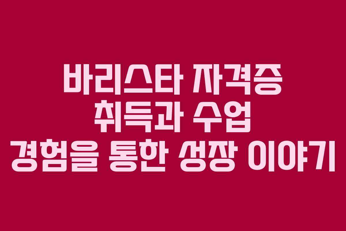 바리스타 자격증 취득과 수업 경험을 통한 성장 이야기