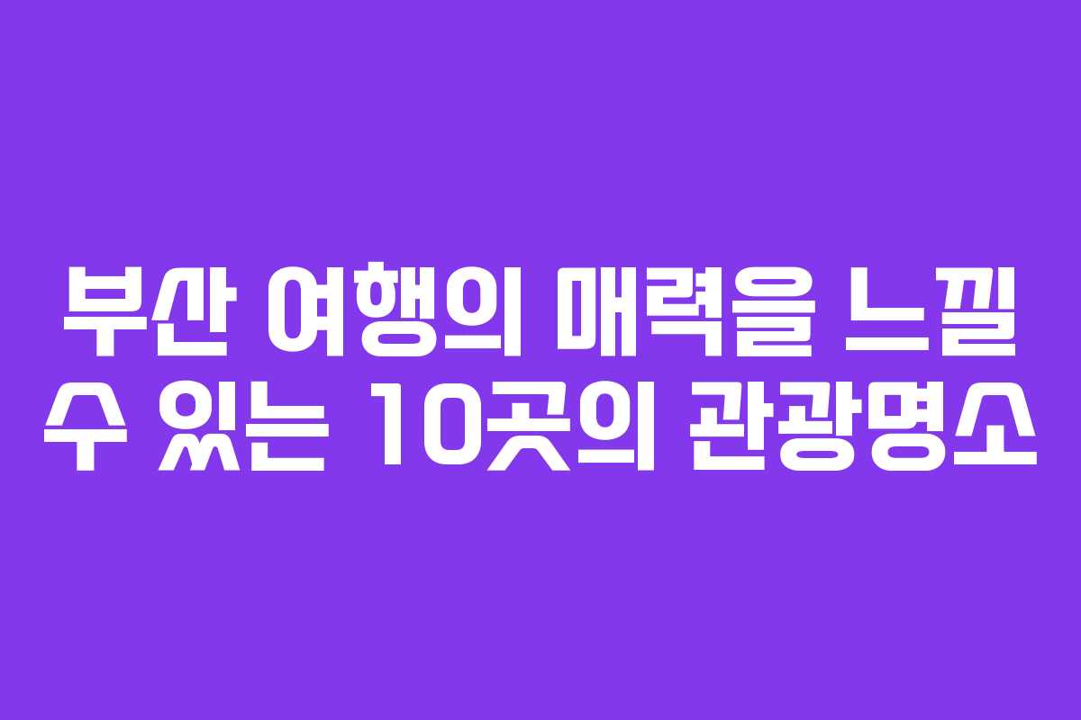 부산 여행의 매력을 느낄 수 있는 10곳의 관광명소
