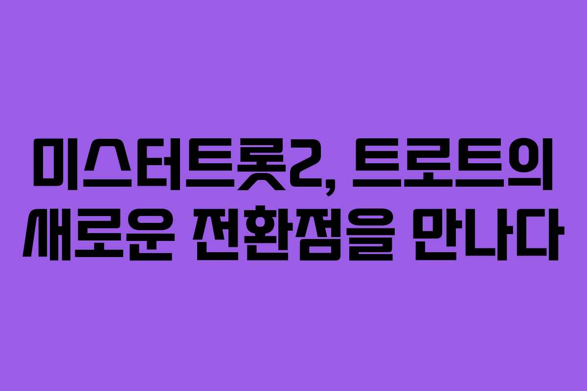 미스터트롯2, 트로트의 새로운 전환점을 만나다