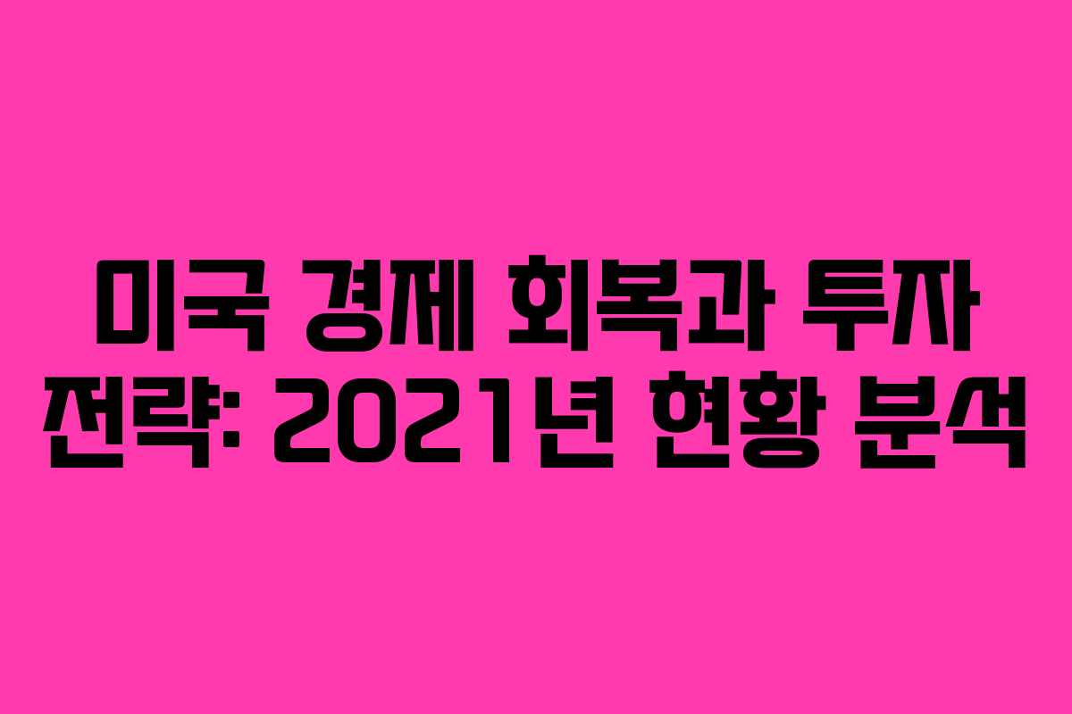 미국 경제 회복과 투자 전략: 2021년 현황 분석