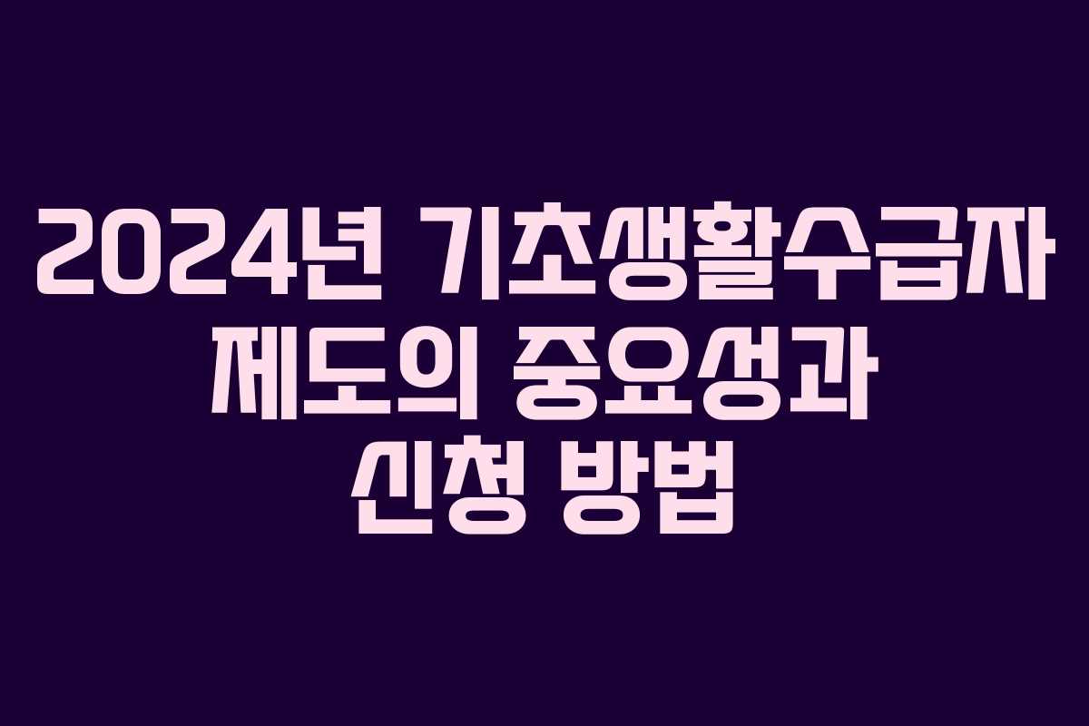 2024년 기초생활수급자 제도의 중요성과 신청 방법