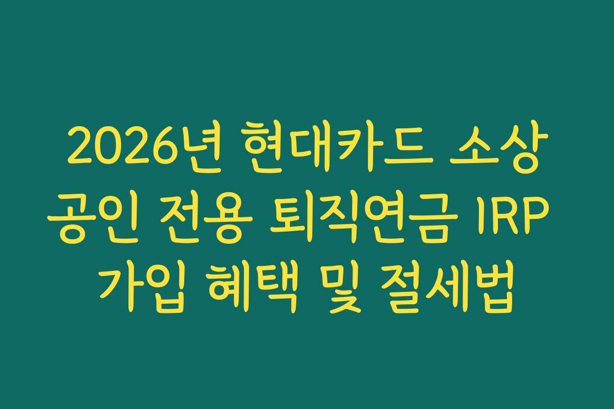 2026년 현대카드 소상공인 전용 퇴직연금 IRP 가입 혜택 및 절세법