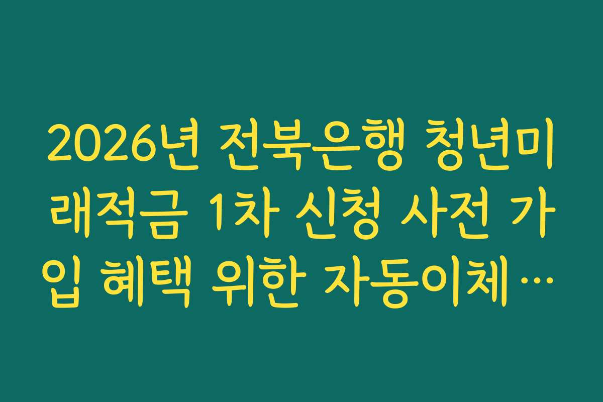 2026년 전북은행 청년미래적금 1차 신청 사전 가입 혜택 위한 자동이체 날짜 설정 요령