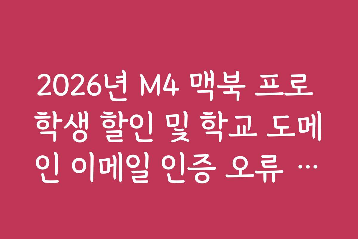 2026년 M4 맥북 프로 학생 할인 및 학교 도메인 이메일 인증 오류 해결