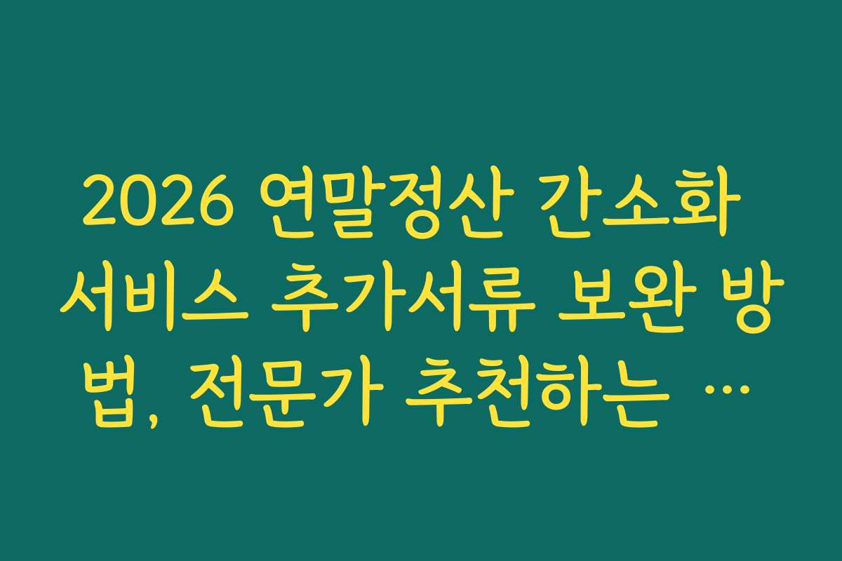 2026 연말정산 간소화 서비스 추가서류 보완 방법, 전문가 추천하는 효율적 처리 방법