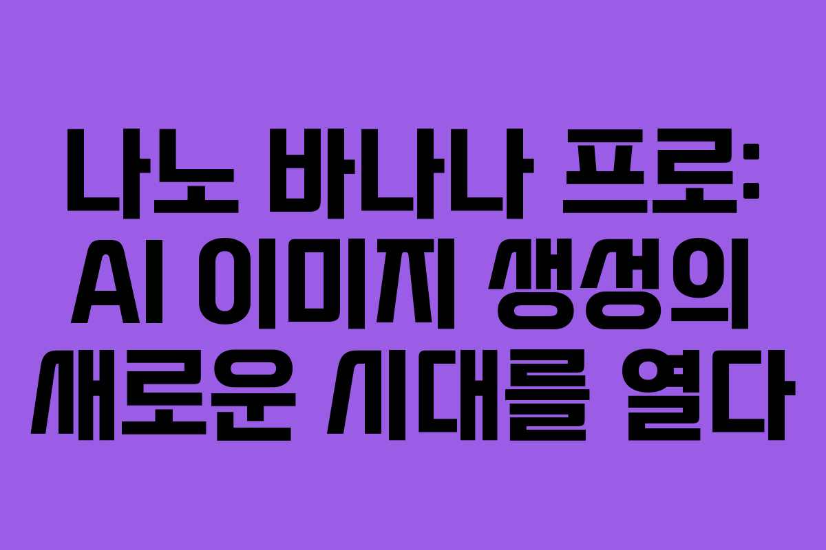 나노 바나나 프로: AI 이미지 생성의 새로운 시대를 열다