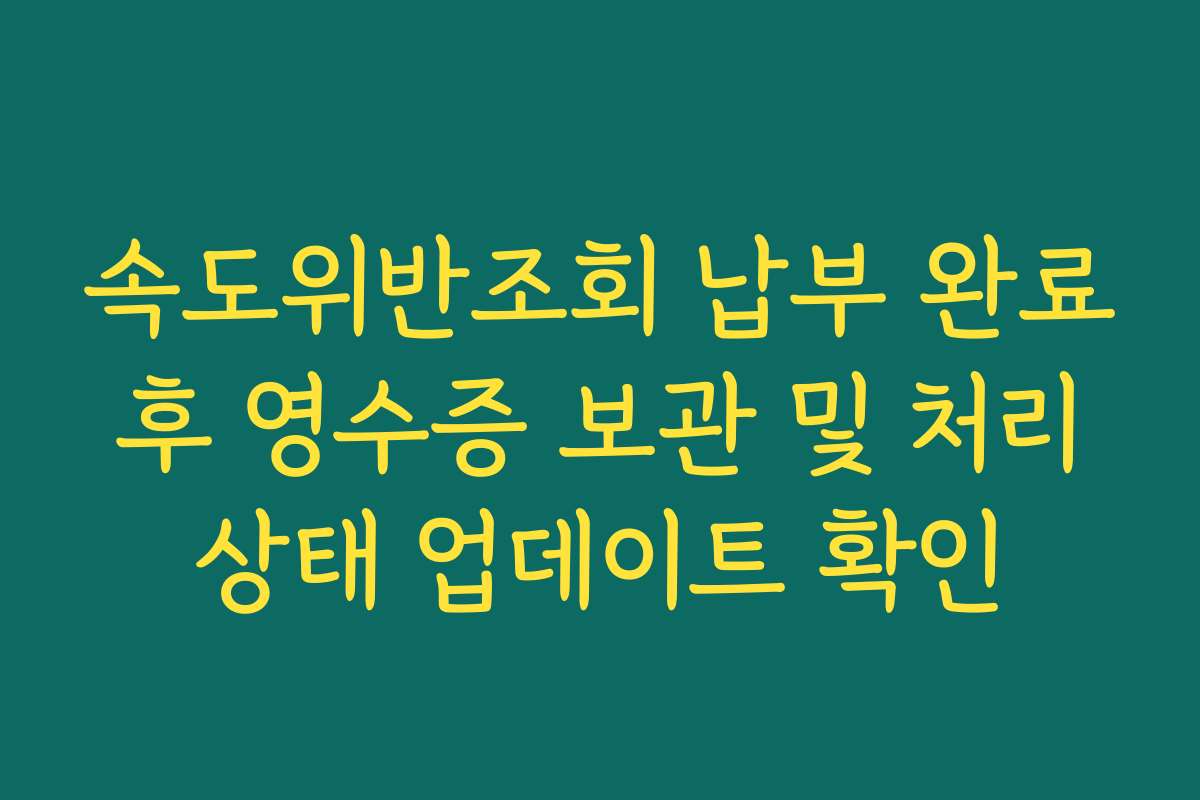 속도위반조회 납부 완료 후 영수증 보관 및 처리 상태 업데이트 확인