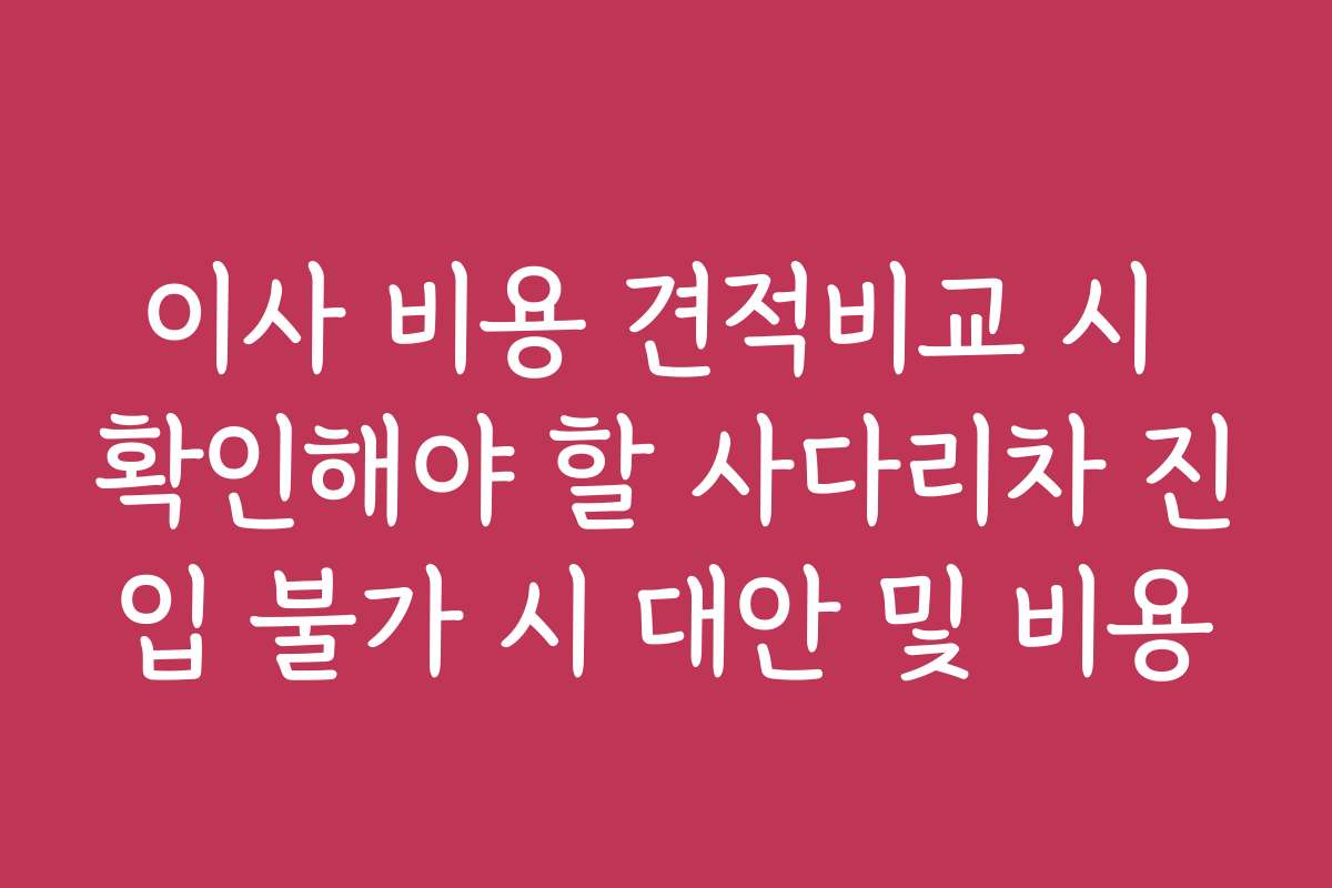 이사 비용 견적비교 시 확인해야 할 사다리차 진입 불가 시 대안 및 비용