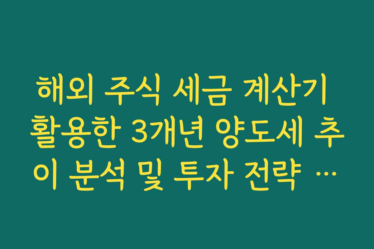 해외 주식 세금 계산기 활용한 3개년 양도세 추이 분석 및 투자 전략 수정