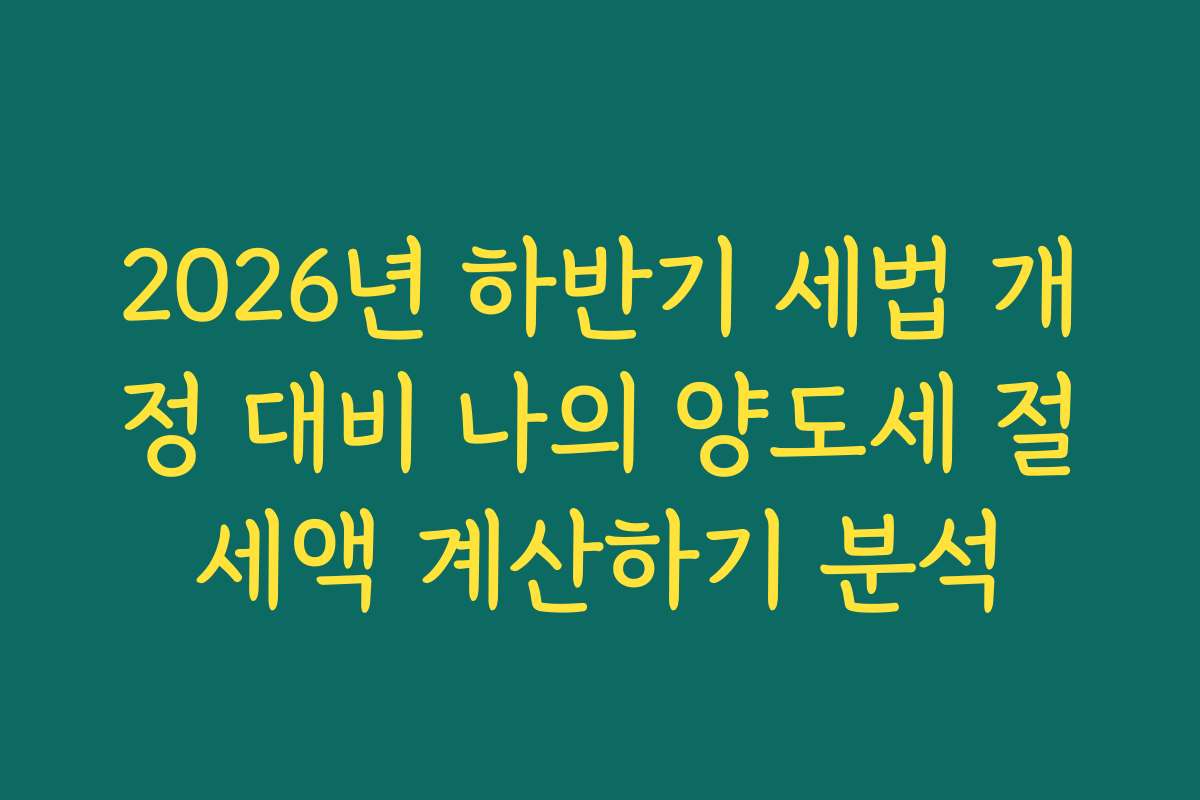 2026년 하반기 세법 개정 대비 나의 양도세 절세액 계산하기 분석