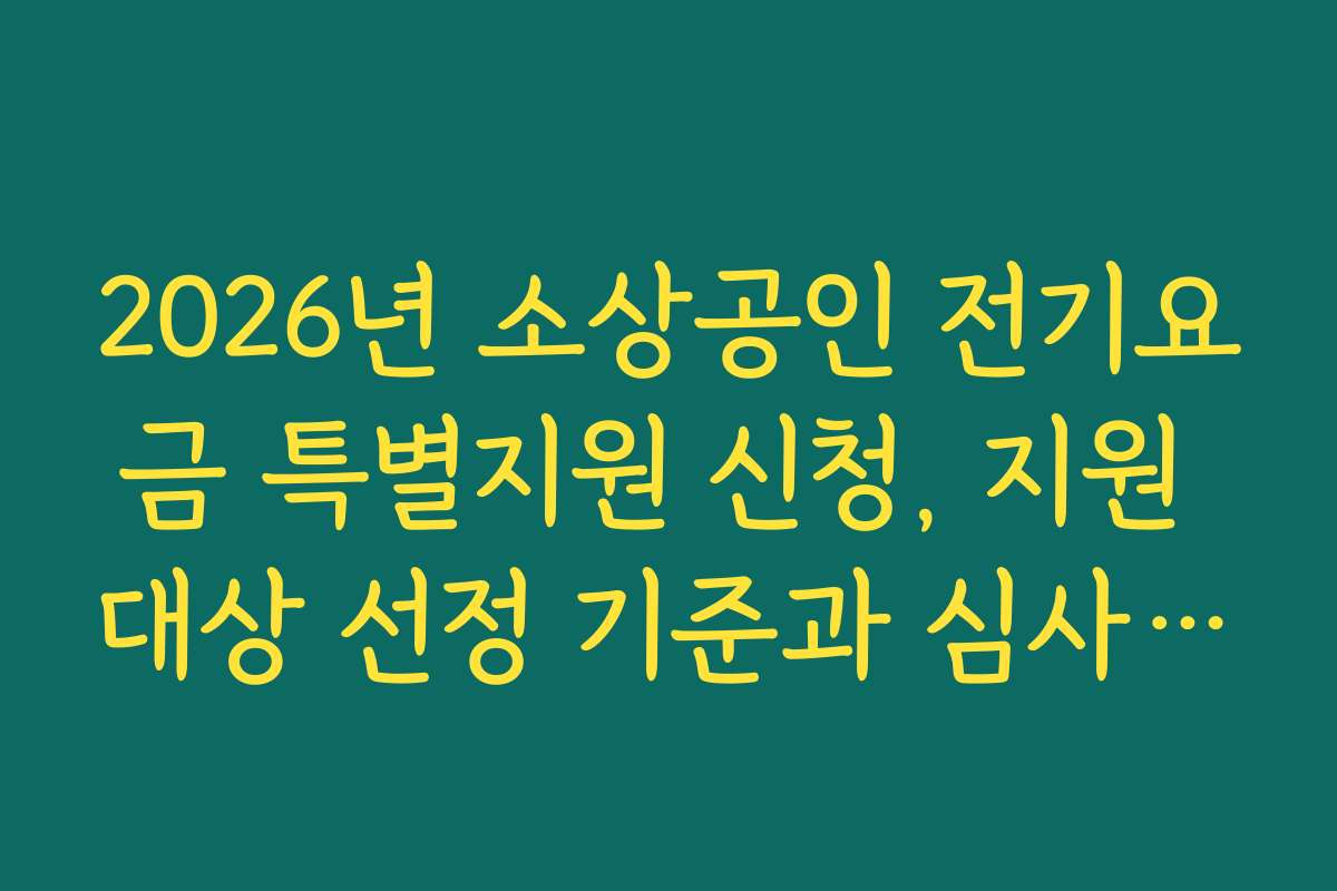 2026년 소상공인 전기요금 특별지원 신청, 지원 대상 선정 기준과 심사 과정 설명