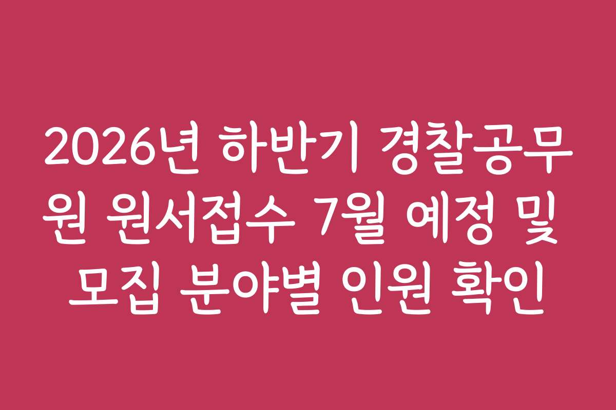 2026년 하반기 경찰공무원 원서접수 7월 예정 및 모집 분야별 인원 확인