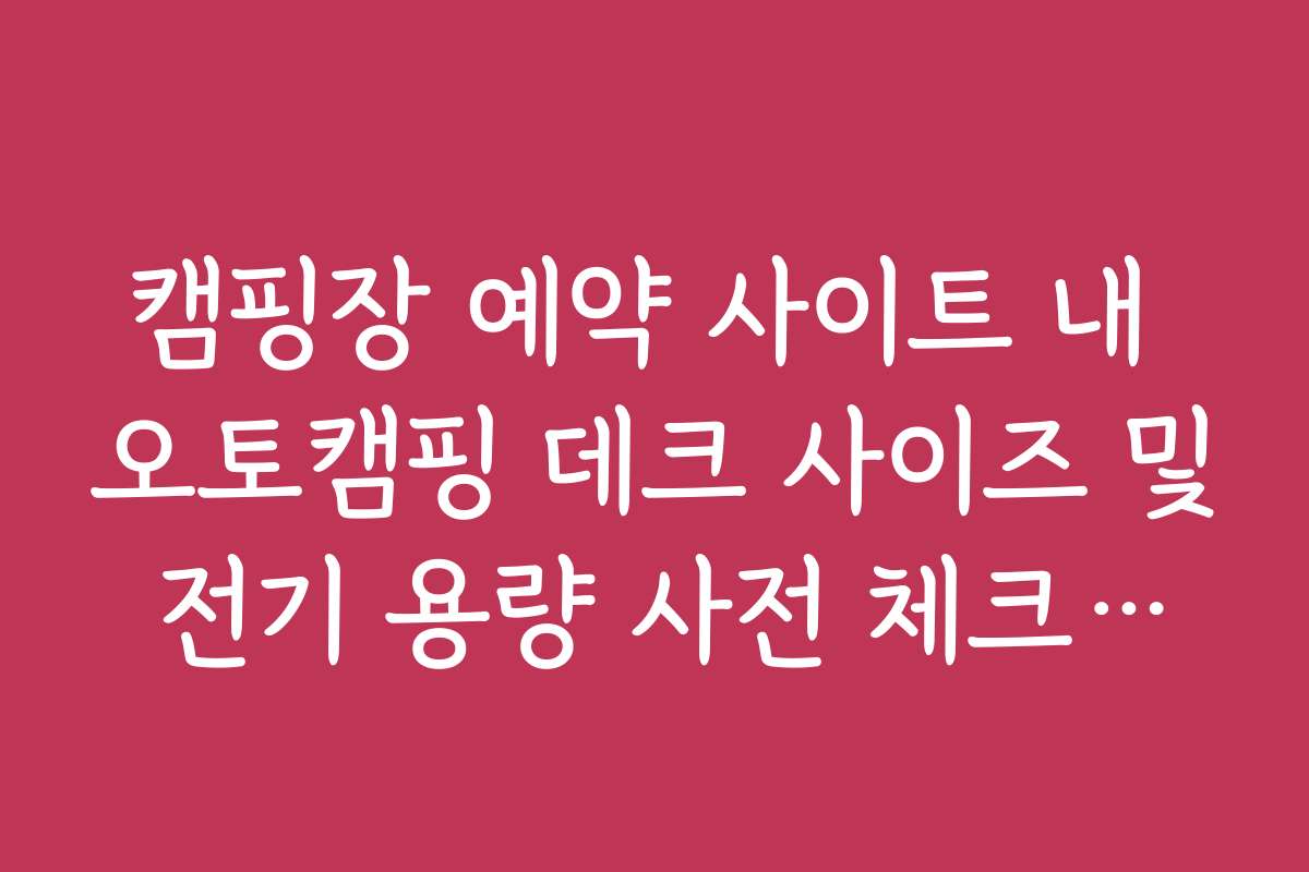 캠핑장 예약 사이트 내 오토캠핑 데크 사이즈 및 전기 용량 사전 체크리스트
