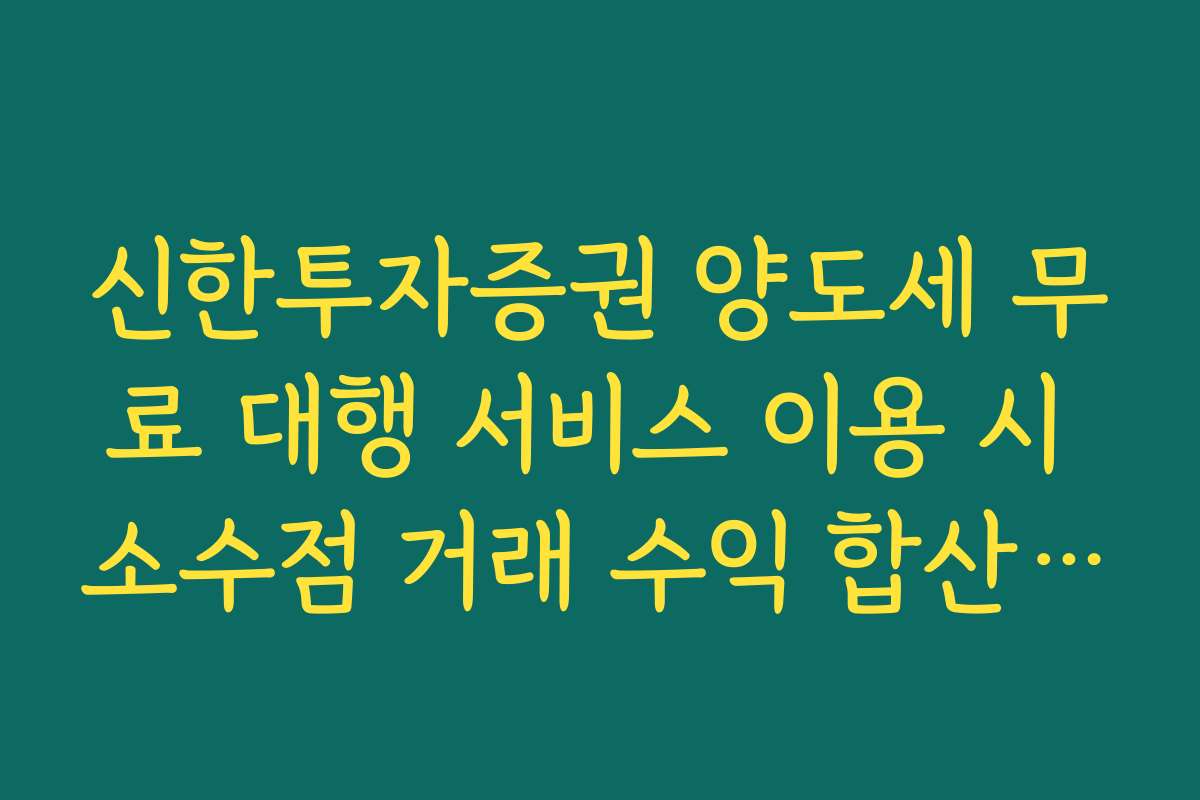 신한투자증권 양도세 무료 대행 서비스 이용 시 소수점 거래 수익 합산 기준