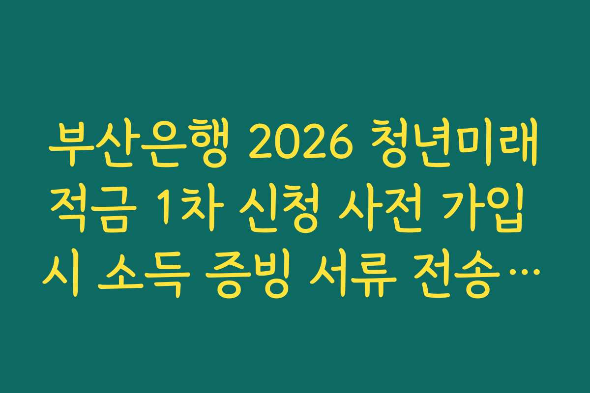 부산은행 2026 청년미래적금 1차 신청 사전 가입 시 소득 증빙 서류 전송 오류 대처