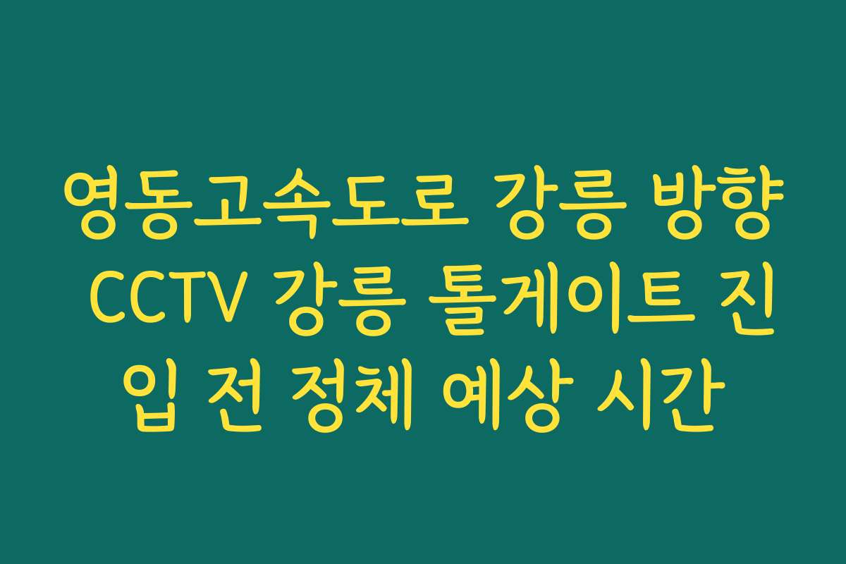 영동고속도로 강릉 방향 CCTV 강릉 톨게이트 진입 전 정체 예상 시간