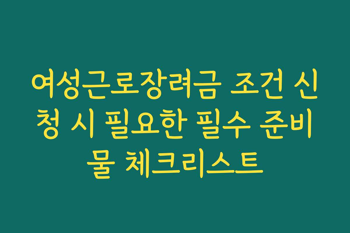 여성근로장려금 조건 신청 시 필요한 필수 준비물 체크리스트
