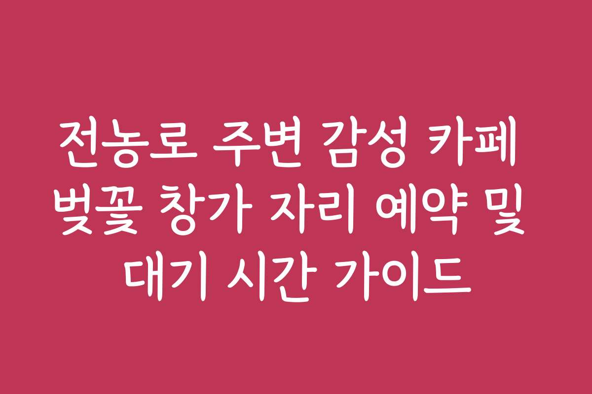 전농로 주변 감성 카페 벚꽃 창가 자리 예약 및 대기 시간 가이드