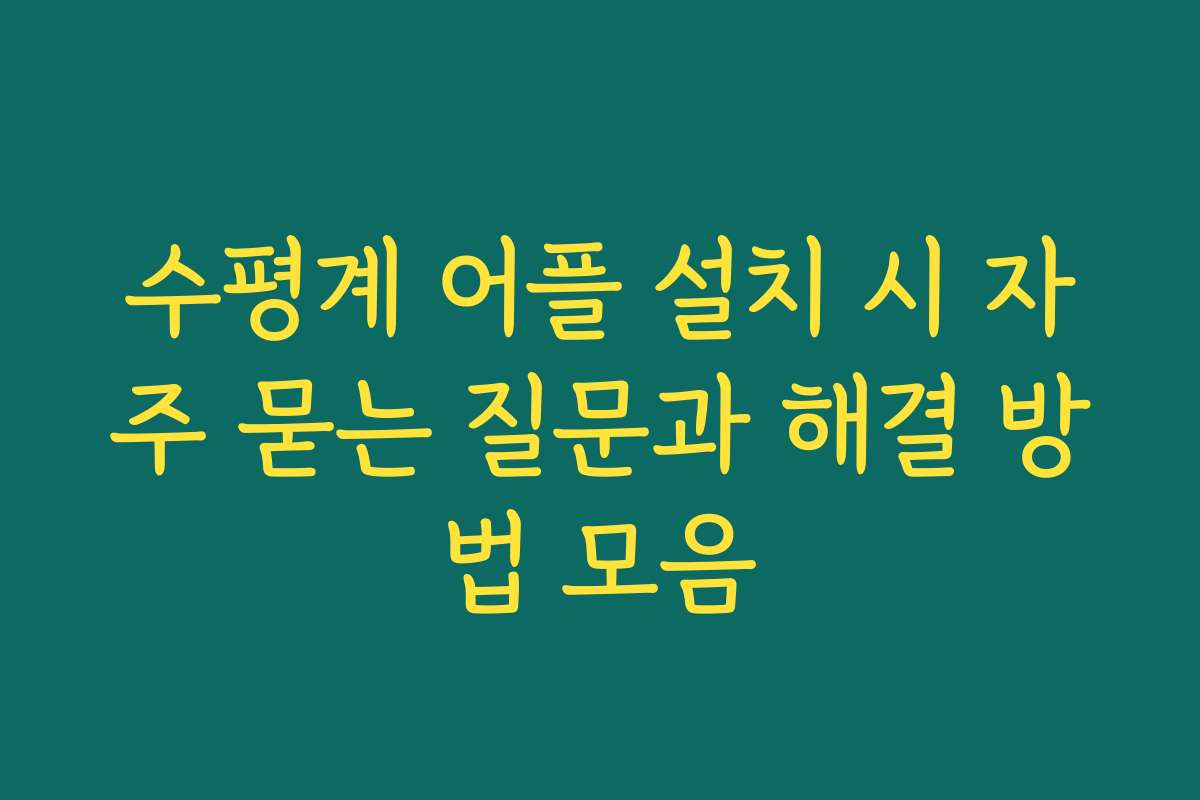 수평계 어플 설치 시 자주 묻는 질문과 해결 방법 모음