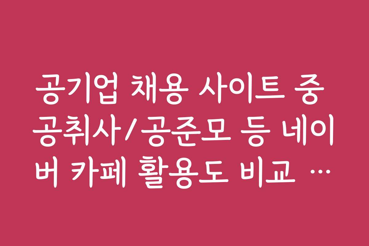 공기업 채용 사이트 중 공취사/공준모 등 네이버 카페 활용도 비교 분석