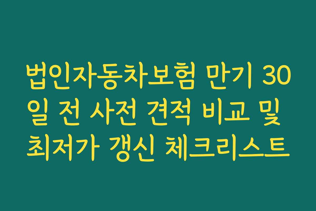 법인자동차보험 만기 30일 전 사전 견적 비교 및 최저가 갱신 체크리스트
