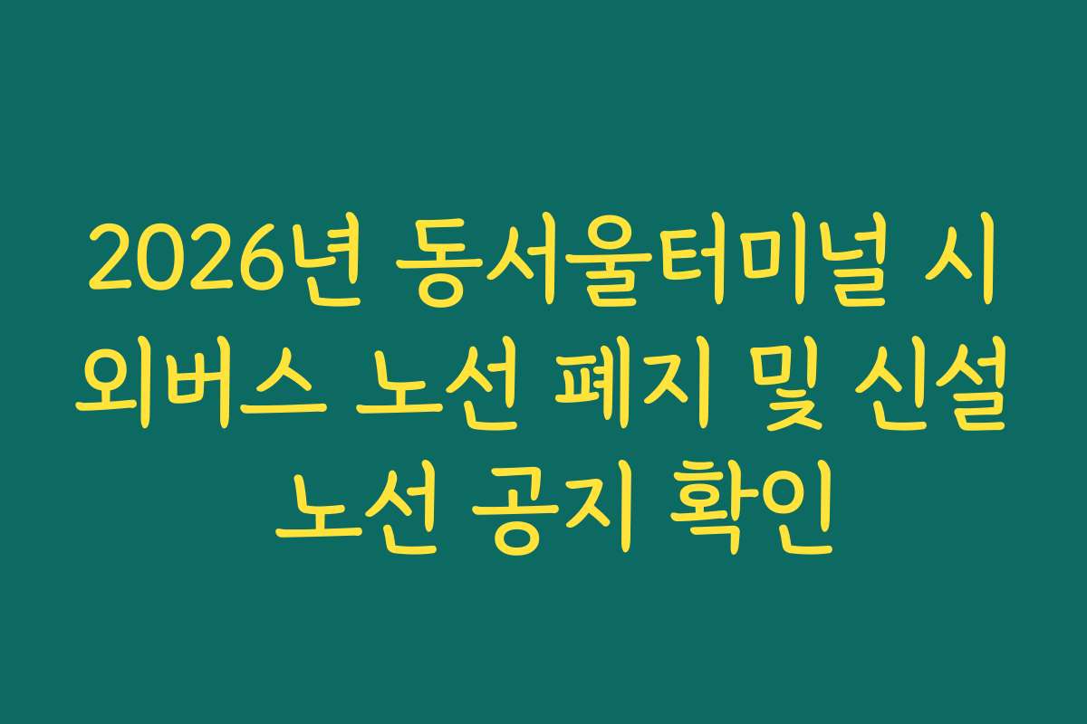 2026년 동서울터미널 시외버스 노선 폐지 및 신설 노선 공지 확인