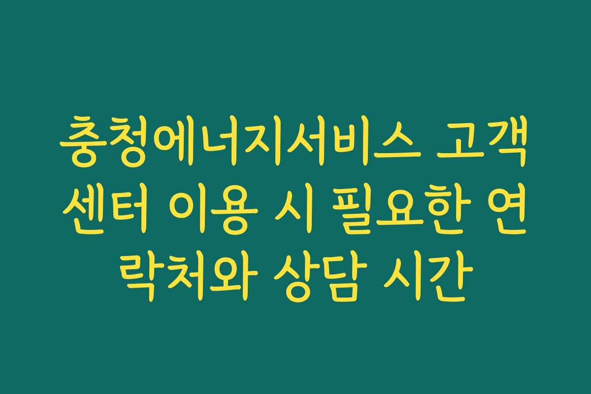 충청에너지서비스 고객센터 이용 시 필요한 연락처와 상담 시간
