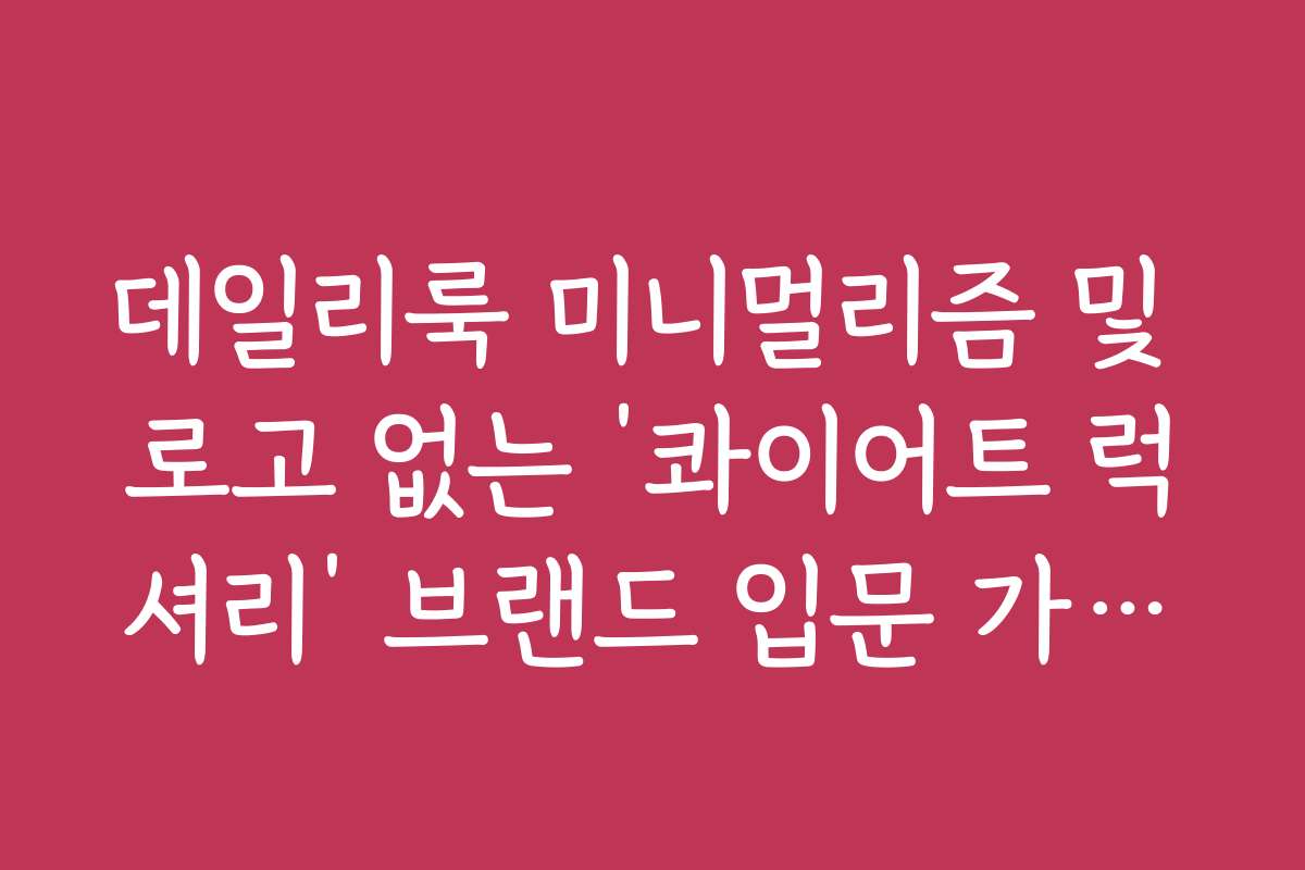 데일리룩 미니멀리즘 및 로고 없는 ‘콰이어트 럭셔리’ 브랜드 입문 가이드