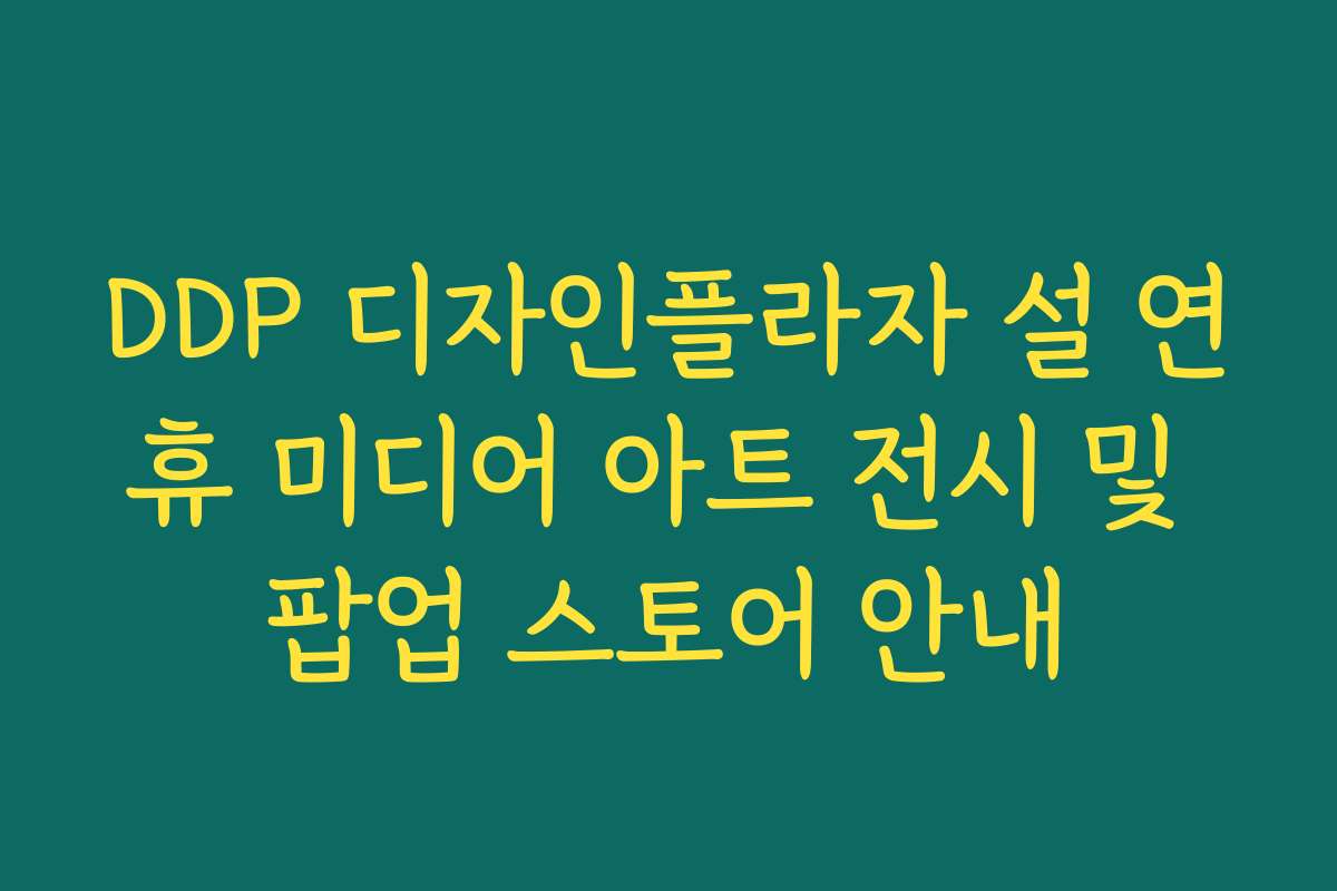 DDP 디자인플라자 설 연휴 미디어 아트 전시 및 팝업 스토어 안내