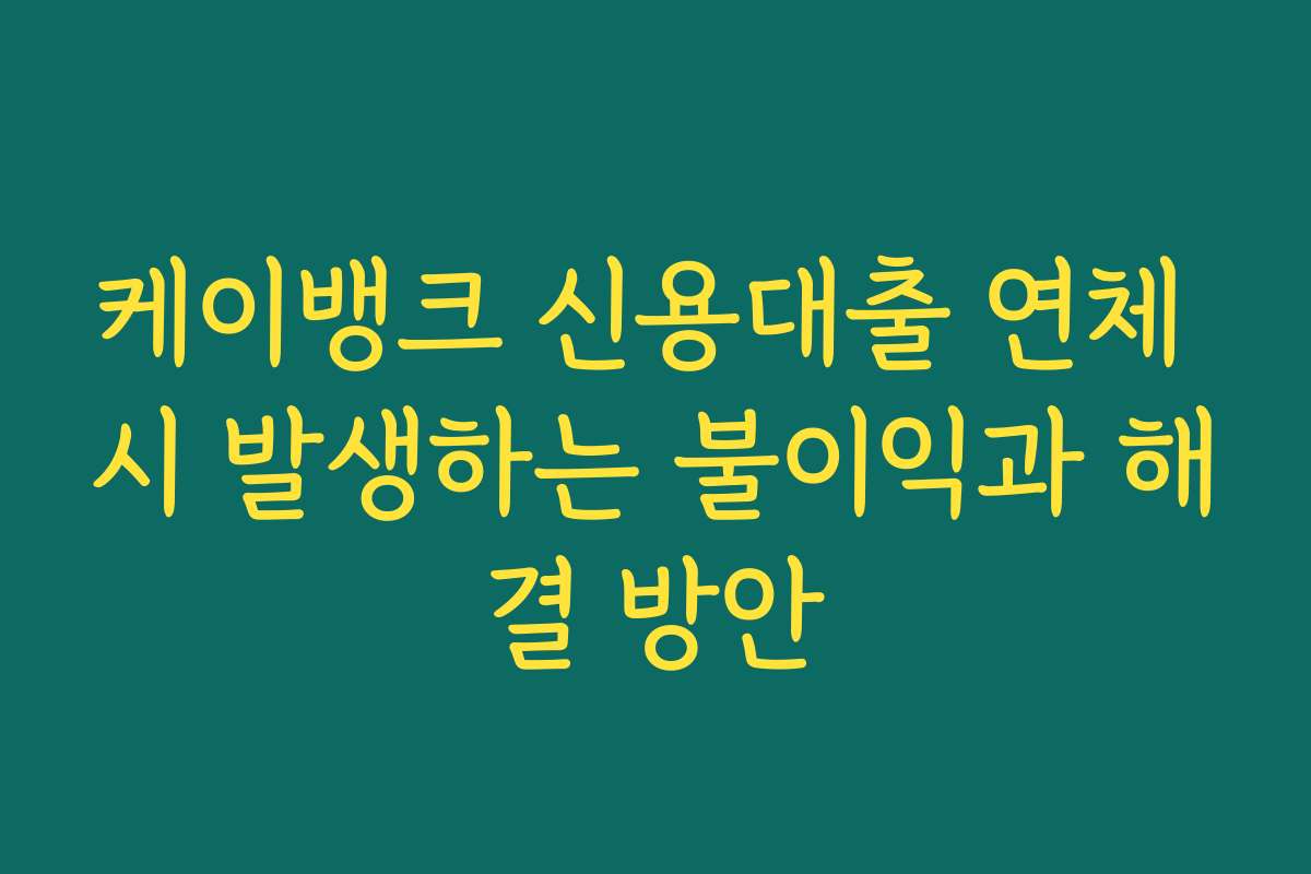 케이뱅크 신용대출 연체 시 발생하는 불이익과 해결 방안