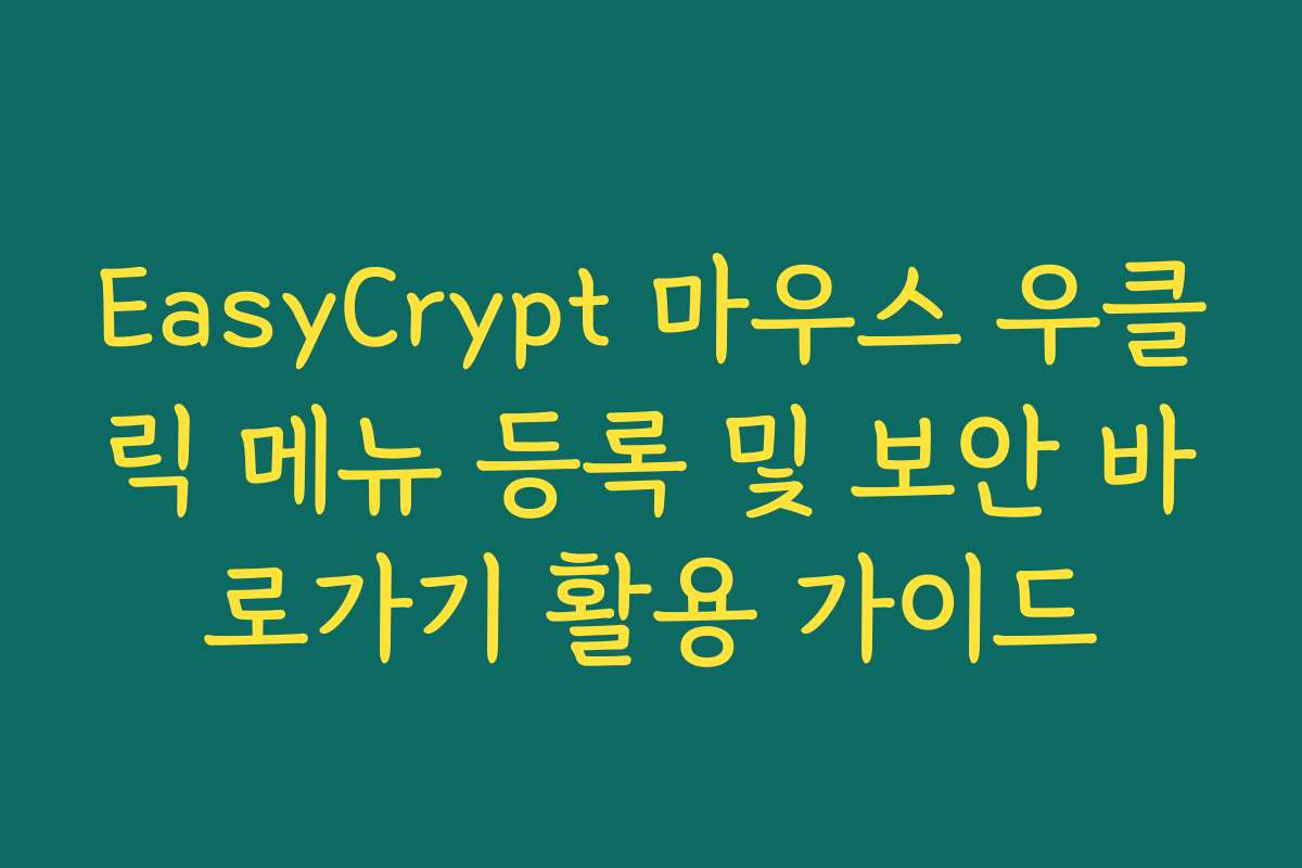 EasyCrypt 마우스 우클릭 메뉴 등록 및 보안 바로가기 활용 가이드