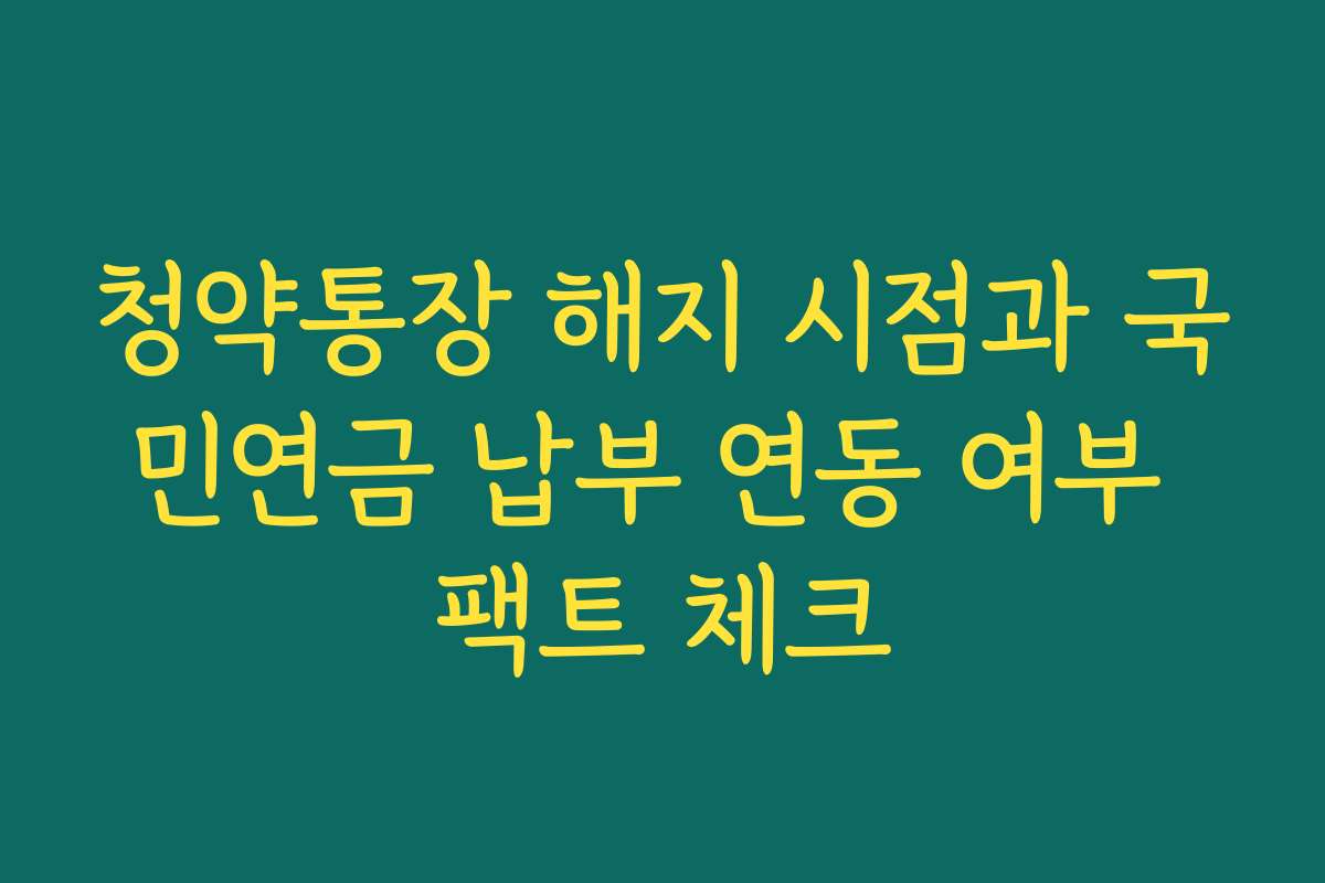 청약통장 해지 시점과 국민연금 납부 연동 여부 팩트 체크