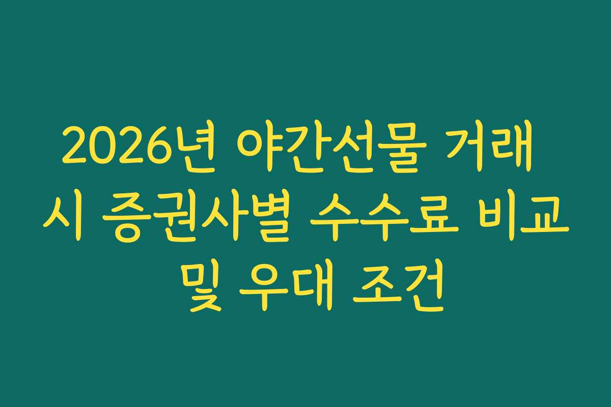 2026년 야간선물 거래 시 증권사별 수수료 비교 및 우대 조건