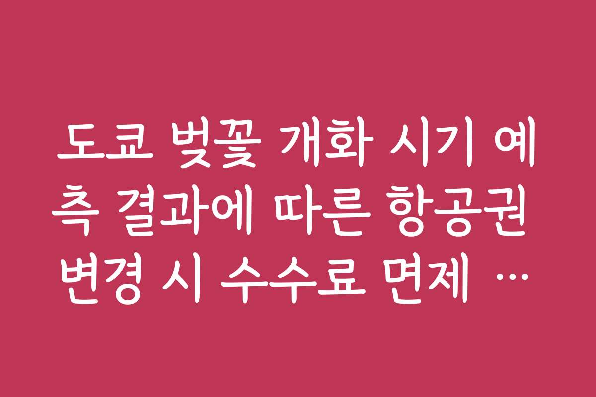 도쿄 벚꽃 개화 시기 예측 결과에 따른 항공권 변경 시 수수료 면제 조건