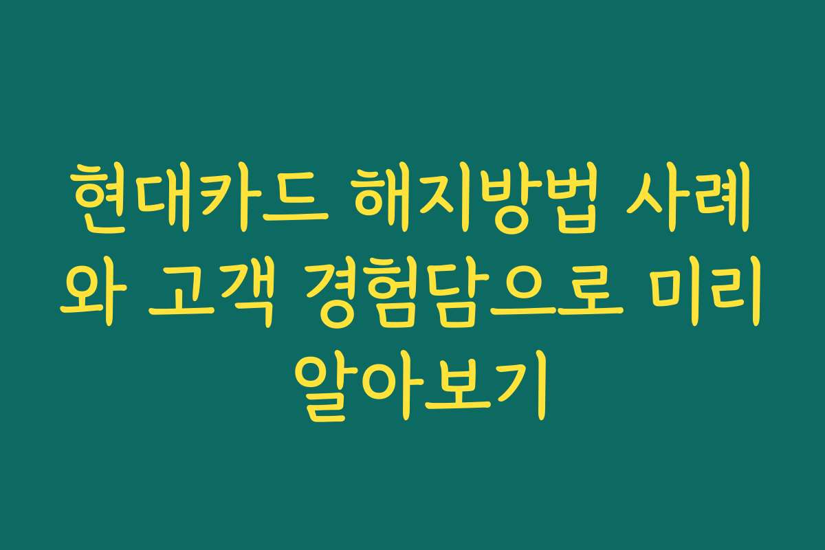 현대카드 해지방법 사례와 고객 경험담으로 미리 알아보기