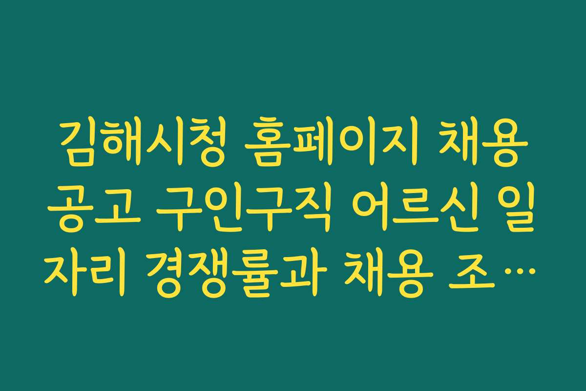 김해시청 홈페이지 채용공고 구인구직 어르신 일자리 경쟁률과 채용 조건 비교 분석