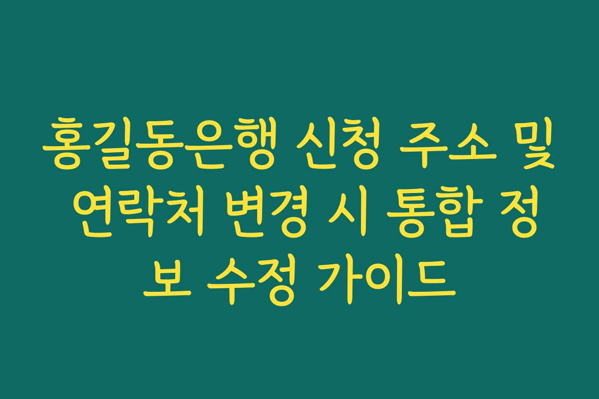 홍길동은행 신청 주소 및 연락처 변경 시 통합 정보 수정 가이드