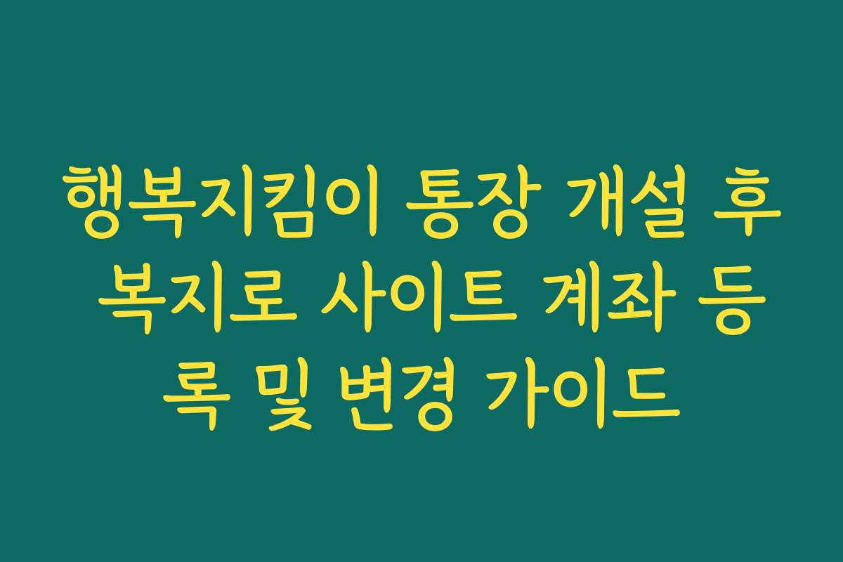 행복지킴이 통장 개설 후 복지로 사이트 계좌 등록 및 변경 가이드