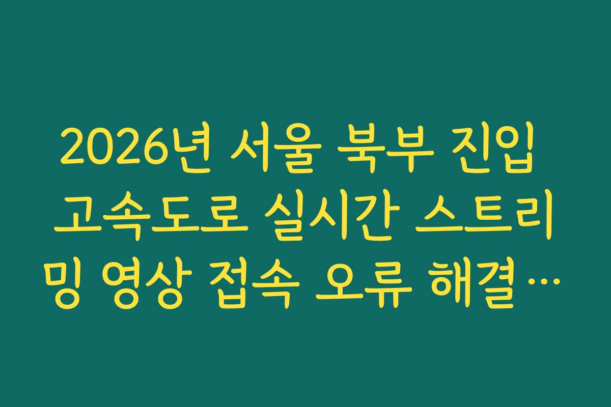 2026년 서울 북부 진입 고속도로 실시간 스트리밍 영상 접속 오류 해결 가이드