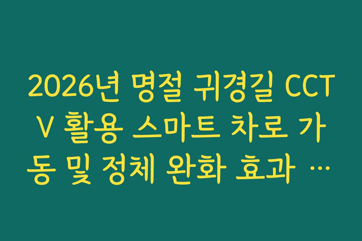 2026년 명절 귀경길 CCTV 활용 스마트 차로 가동 및 정체 완화 효과 가이드