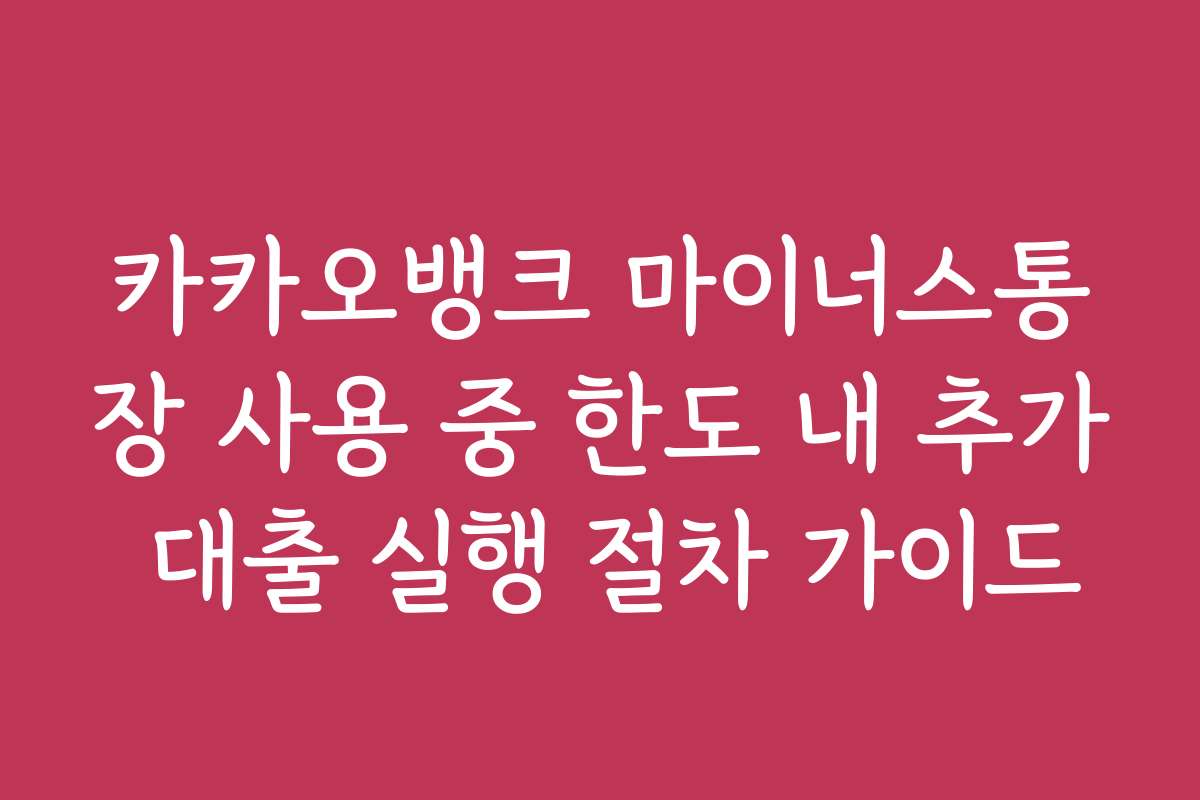 카카오뱅크 마이너스통장 사용 중 한도 내 추가 대출 실행 절차 가이드
