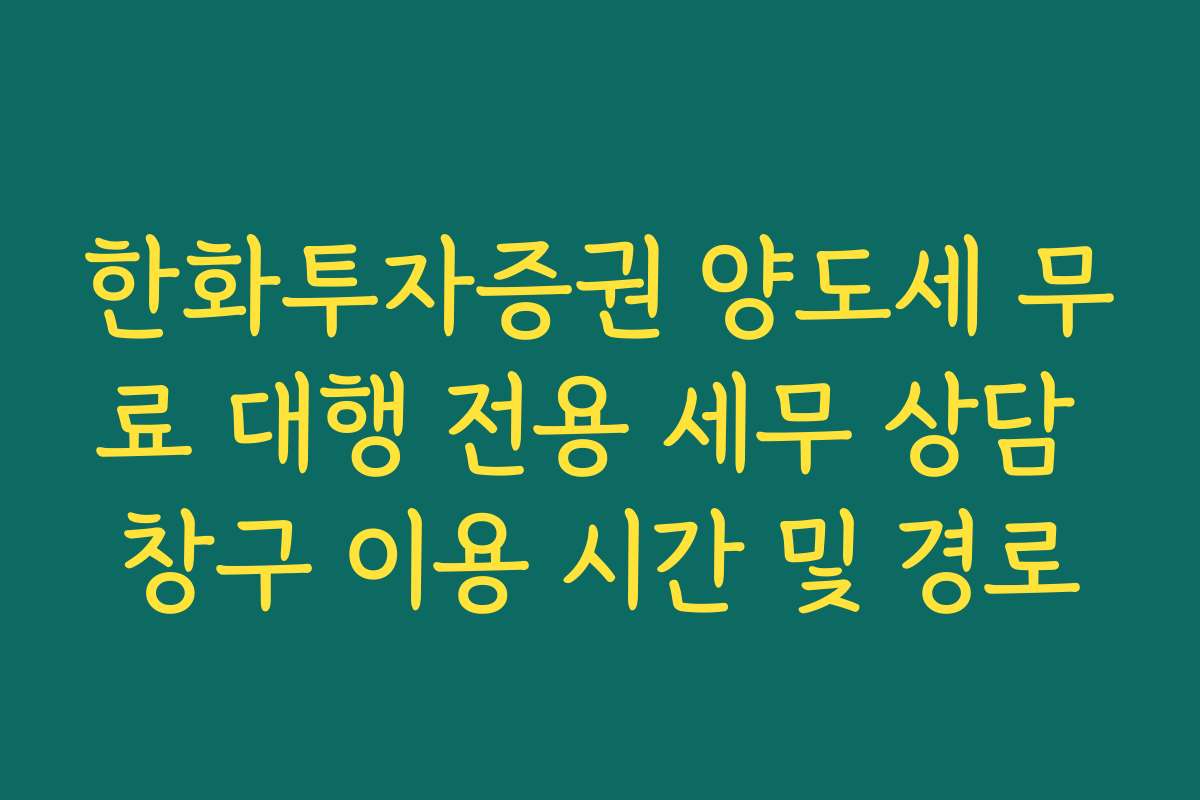 한화투자증권 양도세 무료 대행 전용 세무 상담 창구 이용 시간 및 경로