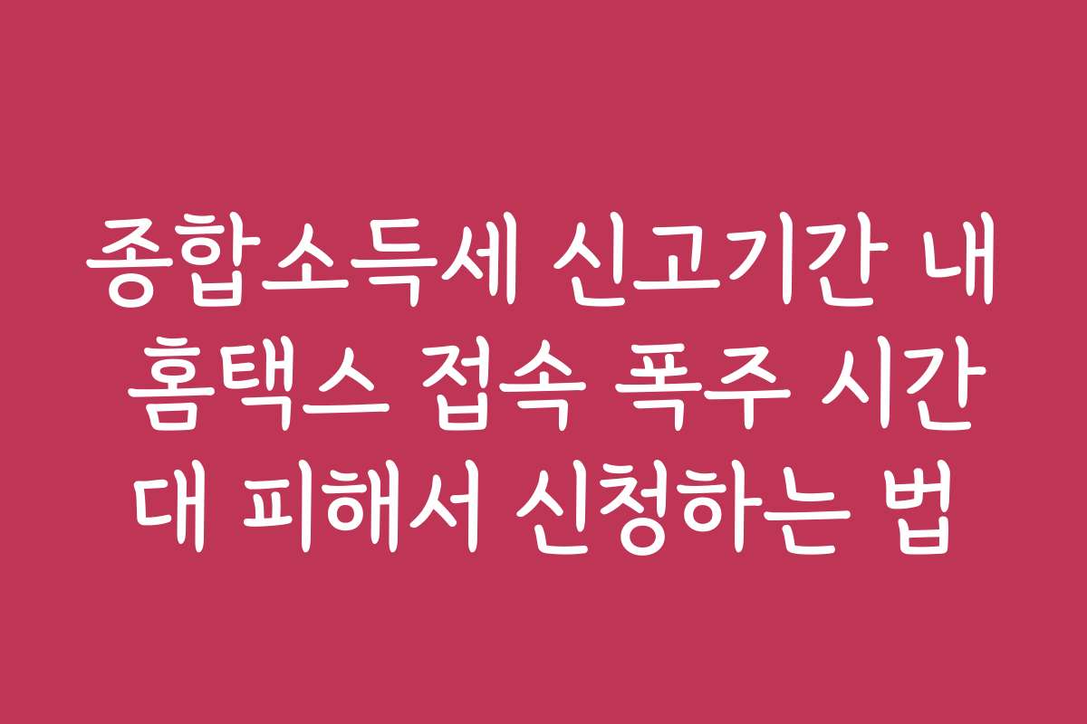 종합소득세 신고기간 내 홈택스 접속 폭주 시간대 피해서 신청하는 법