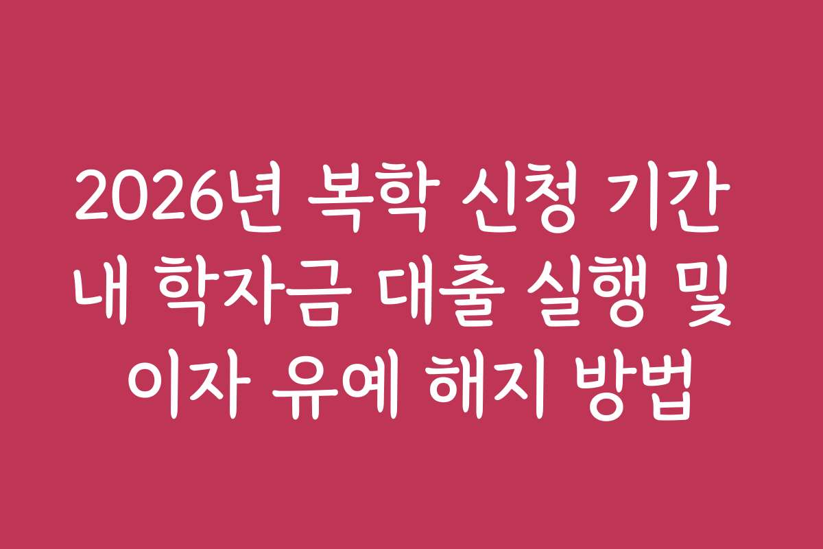 2026년 복학 신청 기간 내 학자금 대출 실행 및 이자 유예 해지 방법