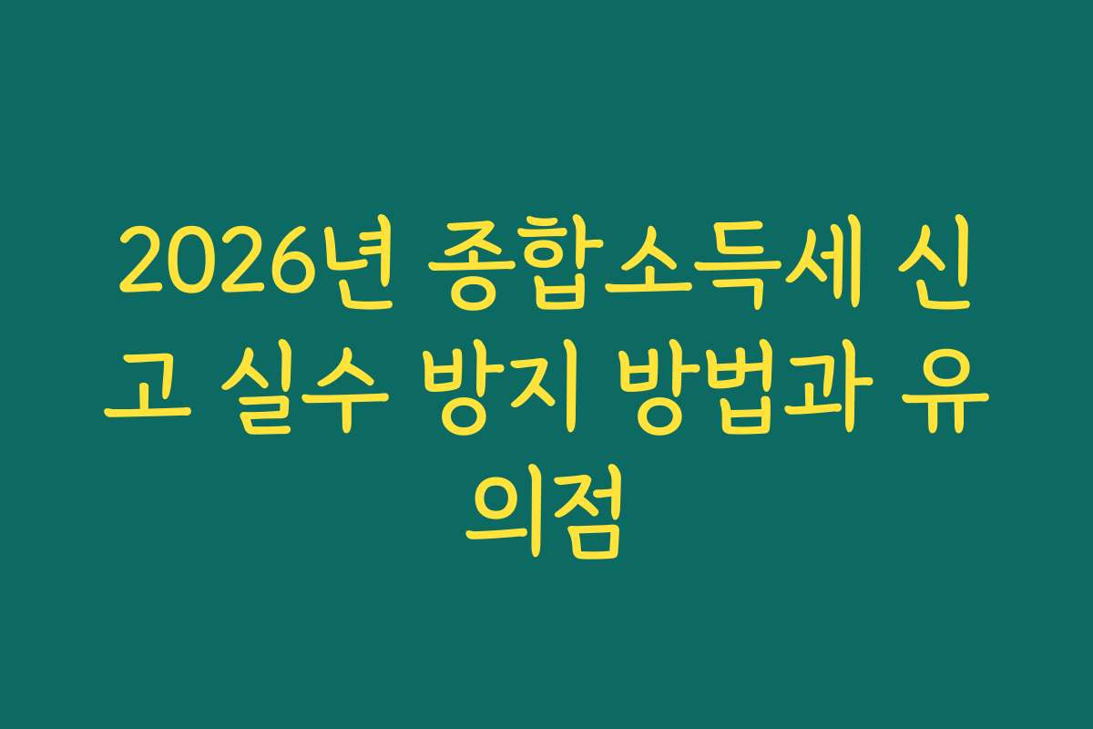 2026년 종합소득세 신고 실수 방지 방법과 유의점