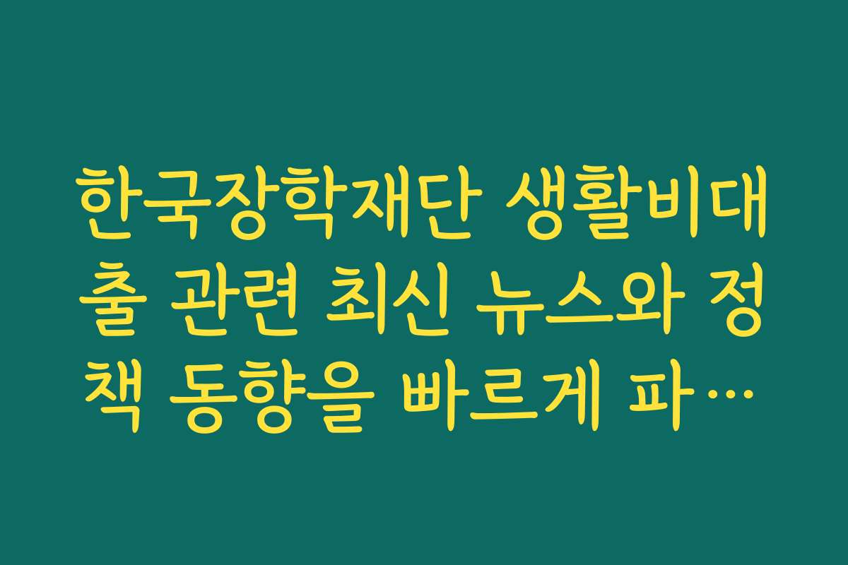 한국장학재단 생활비대출 관련 최신 뉴스와 정책 동향을 빠르게 파악하는 법