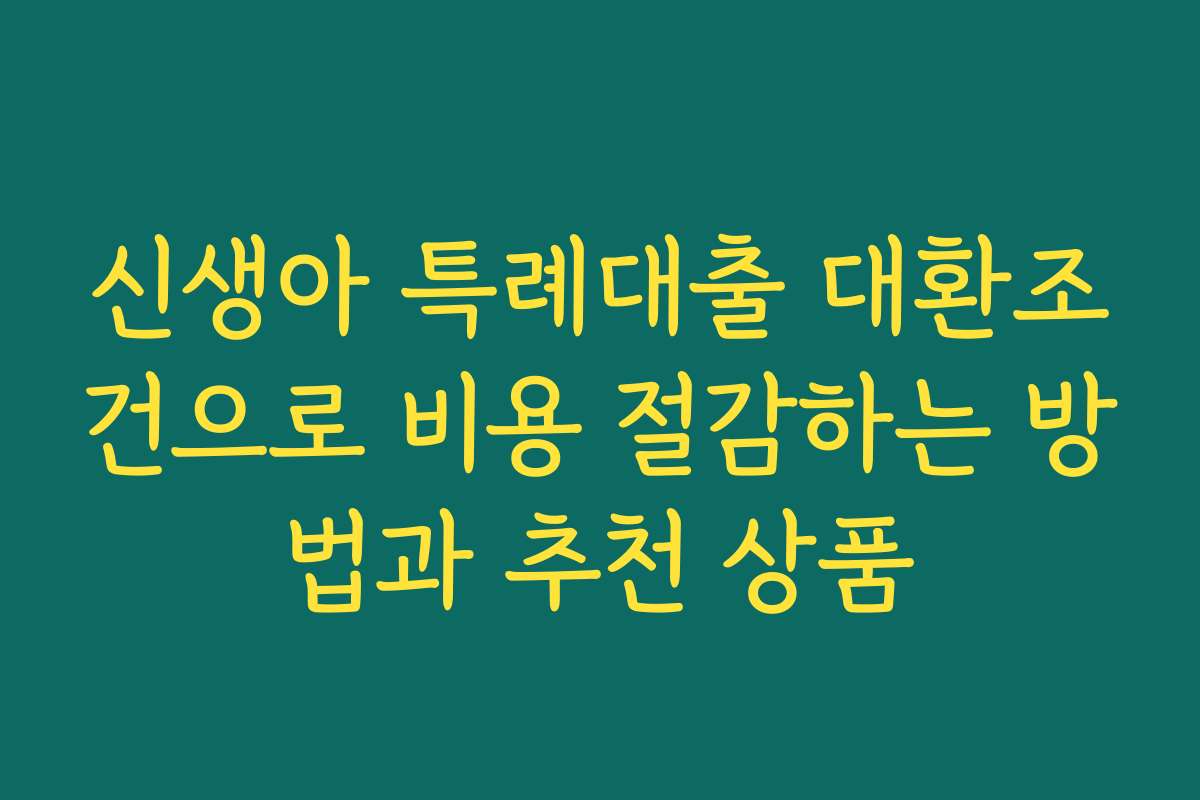 신생아 특례대출 대환조건으로 비용 절감하는 방법과 추천 상품