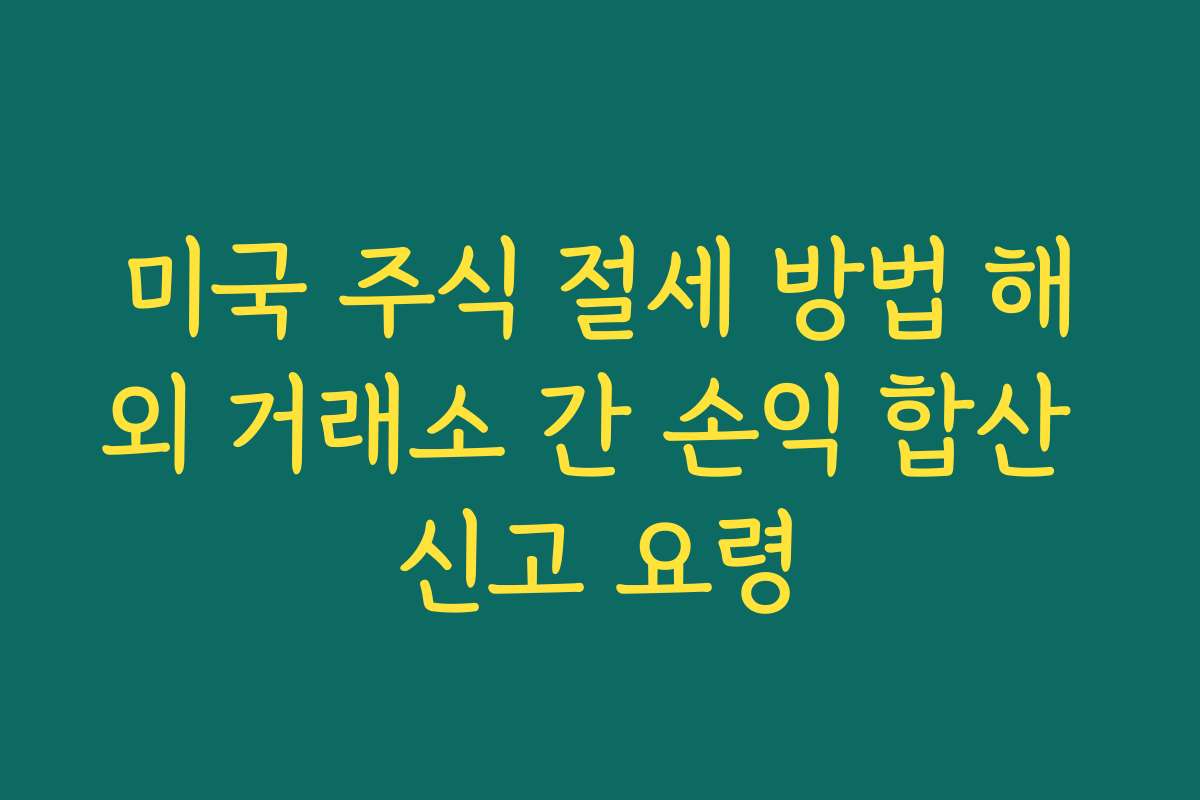 미국 주식 절세 방법 해외 거래소 간 손익 합산 신고 요령