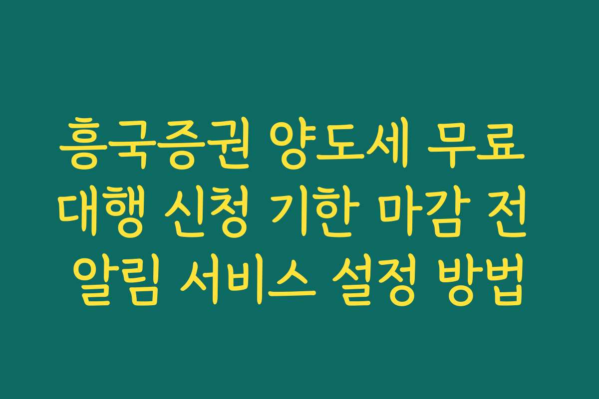 흥국증권 양도세 무료 대행 신청 기한 마감 전 알림 서비스 설정 방법