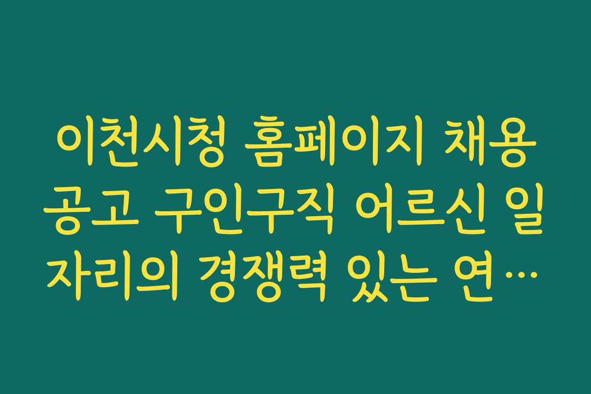 이천시청 홈페이지 채용공고 구인구직 어르신 일자리의 경쟁력 있는 연봉과 복리후생 정보